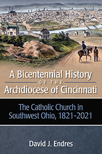 A Bicentennial History of the Archdiocese of Cincinnati: The Catholic Church in Southwest Ohio, 1821-2021